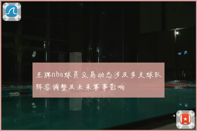 王牌nba球员交易动态涉及多支球队阵容调整及未来赛事影响