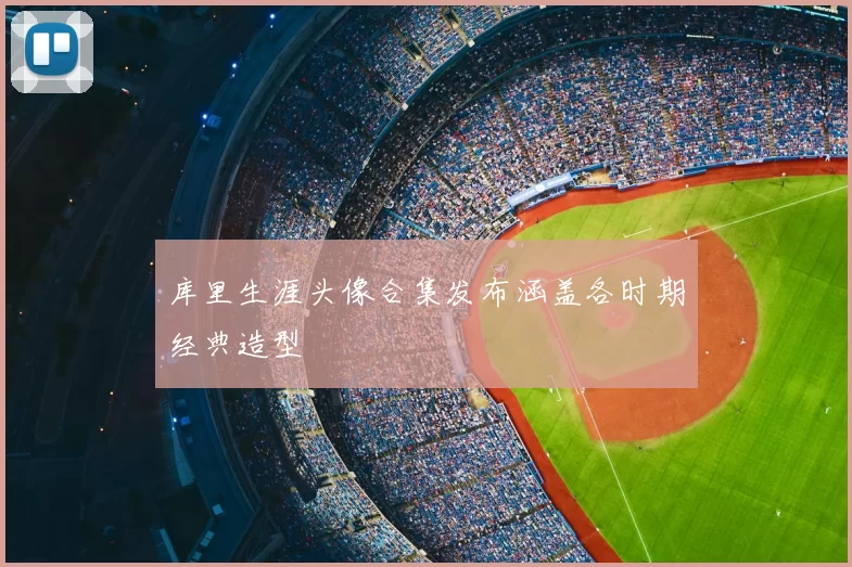 库里生涯头像合集发布涵盖各时期经典造型