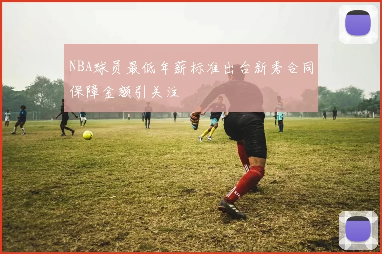NBA球员最低年薪标准出台新秀合同保障金额引关注