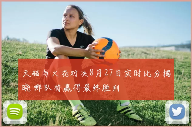 天猫与火花对决8月27日实时比分揭晓 哪队将赢得最终胜利