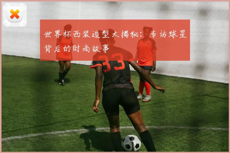 世界杯西装造型大揭秘：专访球星背后的时尚故事