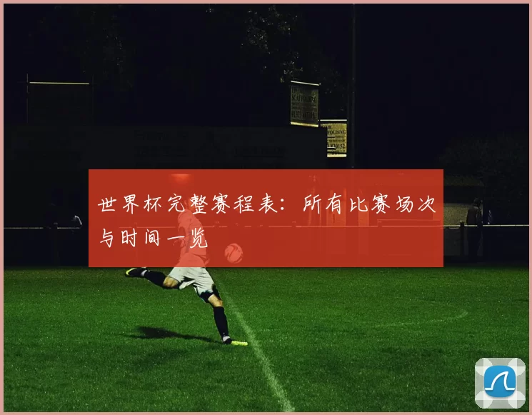 世界杯完整赛程表：所有比赛场次与时间一览