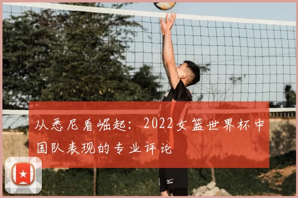 从悉尼看崛起：2022女篮世界杯中国队表现的专业评论