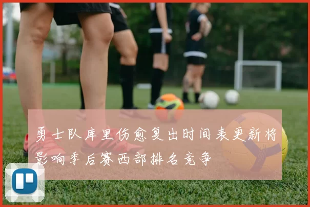 勇士队库里伤愈复出时间表更新将影响季后赛西部排名竞争