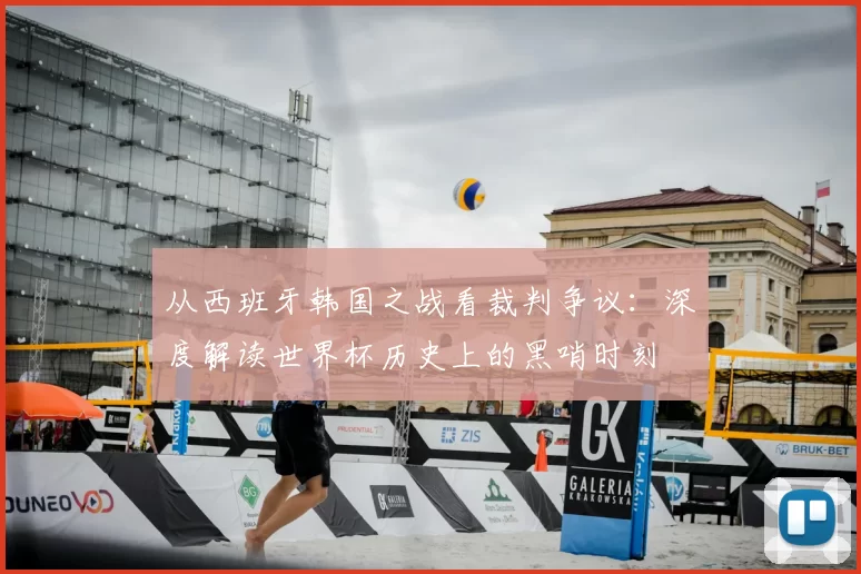 从西班牙韩国之战看裁判争议：深度解读世界杯历史上的黑哨时刻