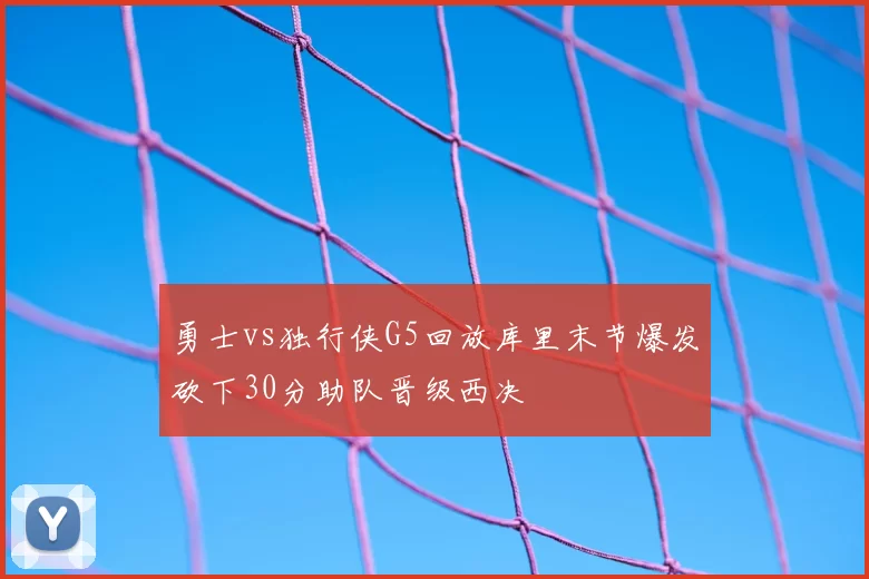勇士vs独行侠G5回放库里末节爆发砍下30分助队晋级西决