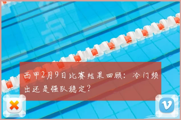 西甲2月9日比赛结果回顾:冷门频出还是强队稳定?