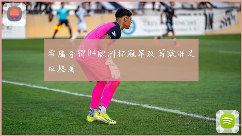 希腊夺得04欧洲杯冠军改写欧洲足坛格局