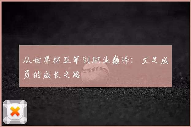 从世界杯亚军到职业巅峰：女足成员的成长之路