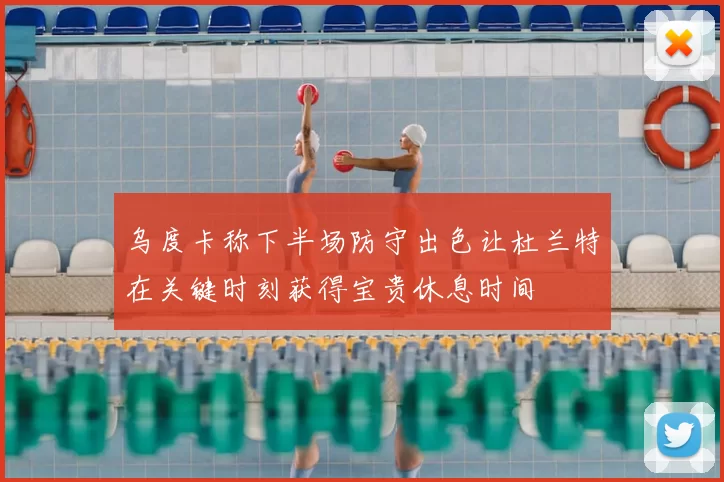 乌度卡称下半场防守出色让杜兰特在关键时刻获得宝贵休息时间