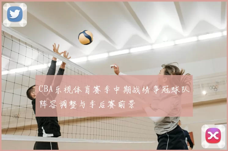 CBA乐视体育赛季中期战绩争冠球队阵容调整与季后赛前景