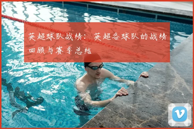 英超球队战绩：英超各球队的战绩回顾与赛季总结