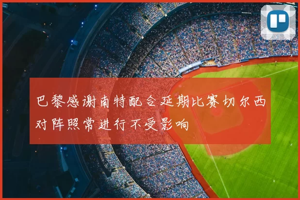 巴黎感谢南特配合延期比赛切尔西对阵照常进行不受影响
