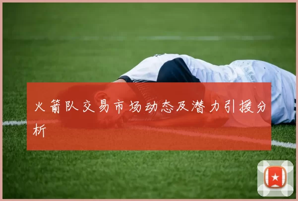 火箭队交易市场动态及潜力引援分析
