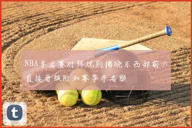 NBA季后赛对阵规则揭晓东西部前六直接晋级附加赛争夺名额