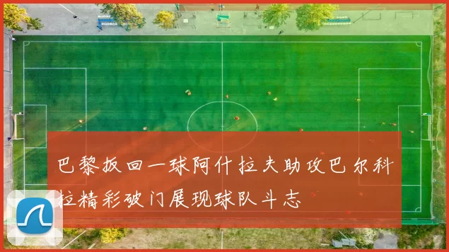 巴黎扳回一球阿什拉夫助攻巴尔科拉精彩破门展现球队斗志