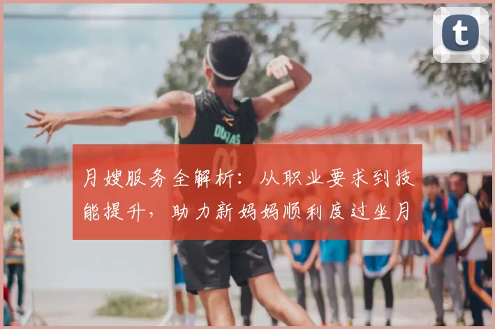 月嫂服务全解析：从职业要求到技能提升，助力新妈妈顺利度过坐月子期