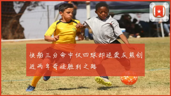 快船三分命中仅四球却逆袭灰熊创近两年奇迹胜利之路