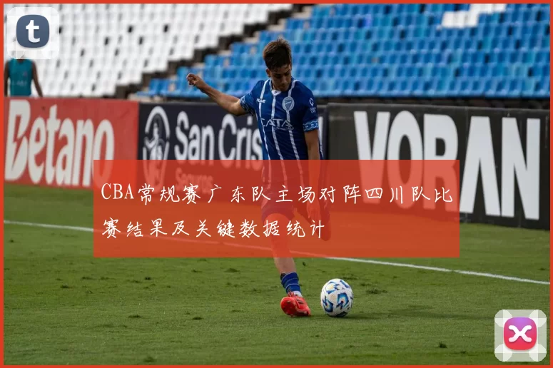CBA常规赛广东队主场对阵四川队比赛结果及关键数据统计