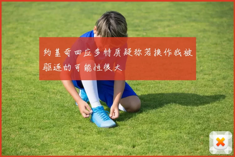 约基奇回应多特质疑称若换作我被驱逐的可能性很大