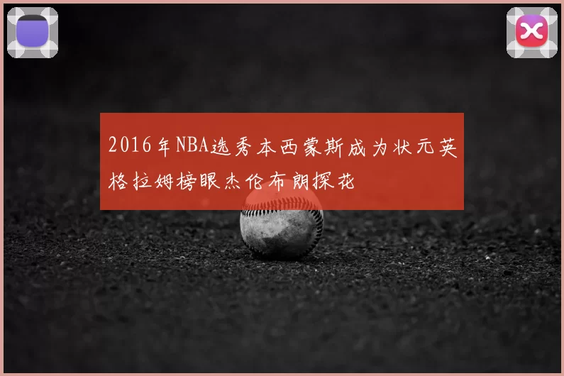 2016年NBA选秀本西蒙斯成为状元英格拉姆榜眼杰伦布朗探花