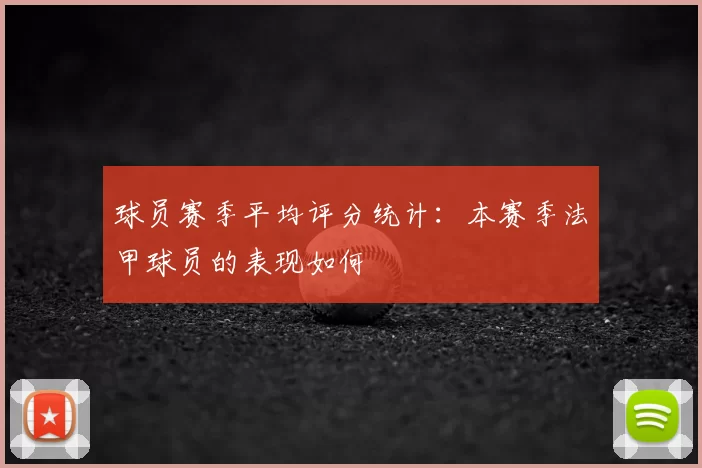 球员赛季平均评分统计：本赛季法甲球员的表现如何