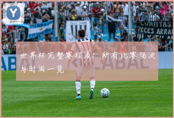 世界杯完整赛程表：所有比赛场次与时间一览