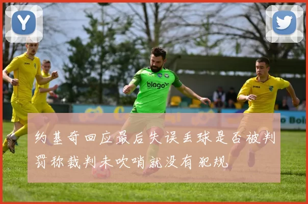 约基奇回应最后失误丢球是否被判罚称裁判未吹哨就没有犯规
