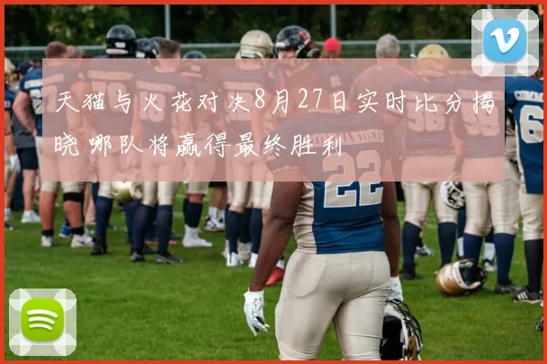 天猫与火花对决8月27日实时比分揭晓 哪队将赢得最终胜利