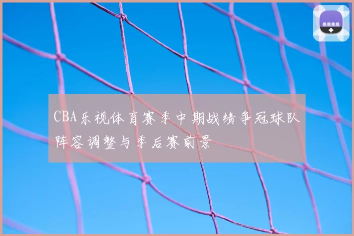 CBA乐视体育赛季中期战绩争冠球队阵容调整与季后赛前景