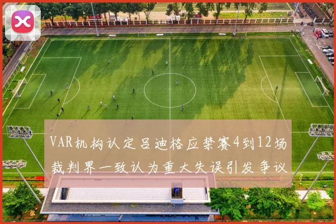 VAR机构认定吕迪格应禁赛4到12场裁判界一致认为重大失误引发争议