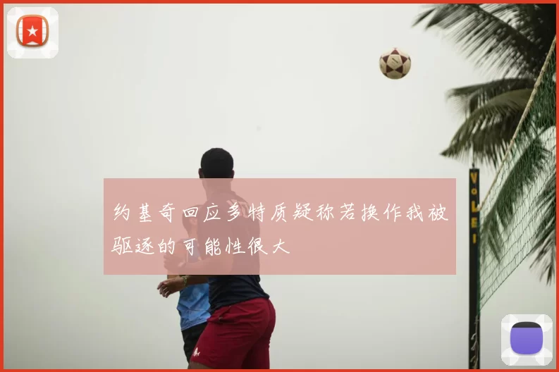约基奇回应多特质疑称若换作我被驱逐的可能性很大