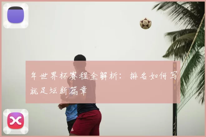 年世界杯赛程全解析：排名如何写就足坛新篇章