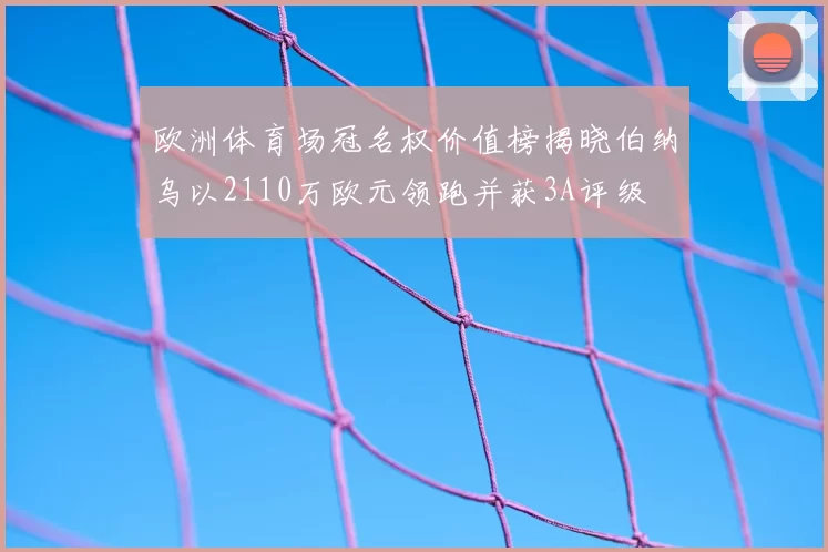欧洲体育场冠名权价值榜揭晓伯纳乌以2110万欧元领跑并获3A评级