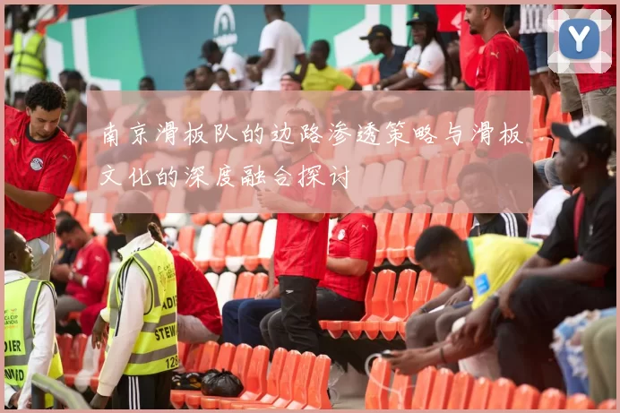 南京滑板队的边路渗透策略与滑板文化的深度融合探讨