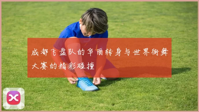 成都飞盘队的华丽转身与世界街舞大赛的精彩碰撞