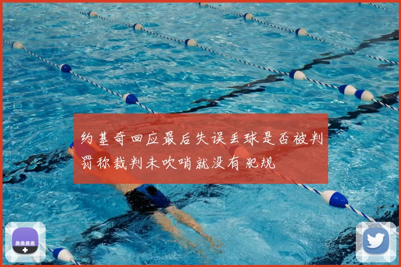 约基奇回应最后失误丢球是否被判罚称裁判未吹哨就没有犯规