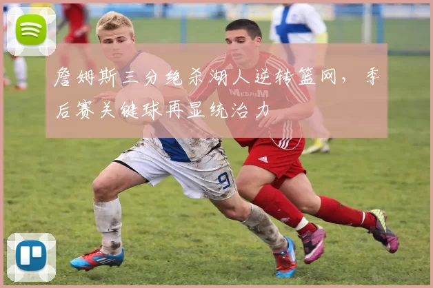詹姆斯三分绝杀湖人逆转篮网，季后赛关键球再显统治力