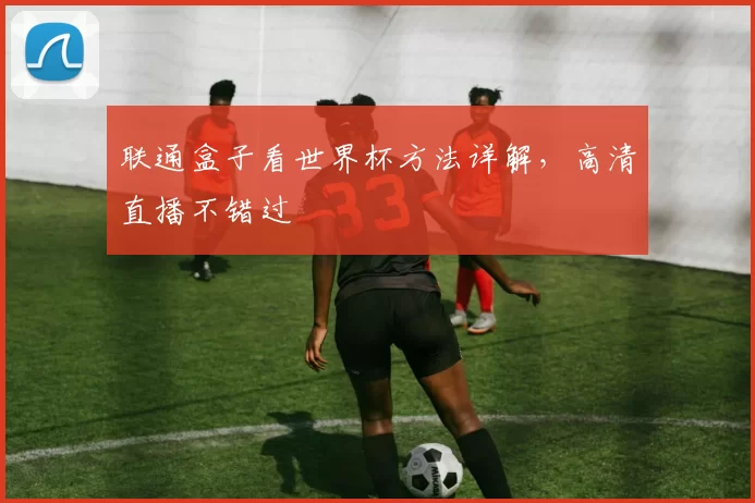 联通盒子看世界杯方法详解，高清直播不错过