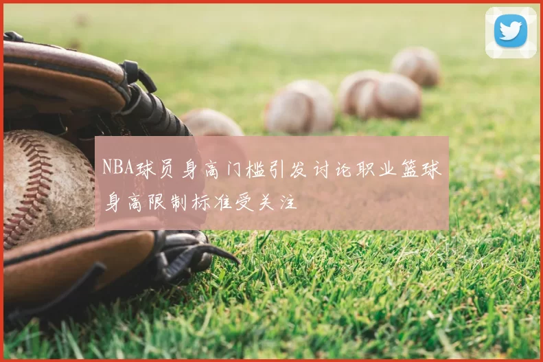 NBA球员身高门槛引发讨论职业篮球身高限制标准受关注