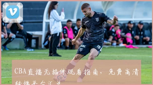 CBA直播无插件观看指南，免费高清转播平台汇总