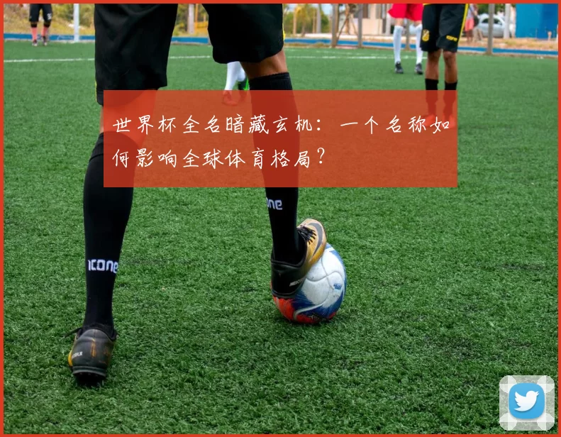 世界杯全名暗藏玄机:一个名称如何影响全球体育格局?