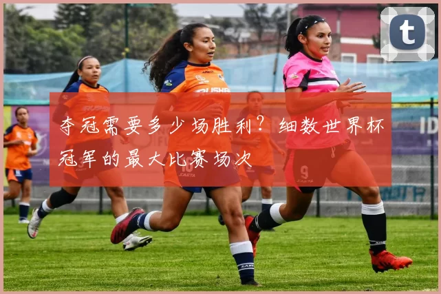 夺冠需要多少场胜利？细数世界杯冠军的最大比赛场次