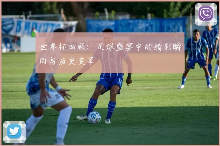 世界杯回顾：足球盛宴中的精彩瞬间与历史变革