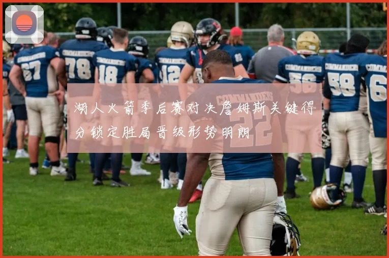 湖人火箭季后赛对决詹姆斯关键得分锁定胜局晋级形势明朗
