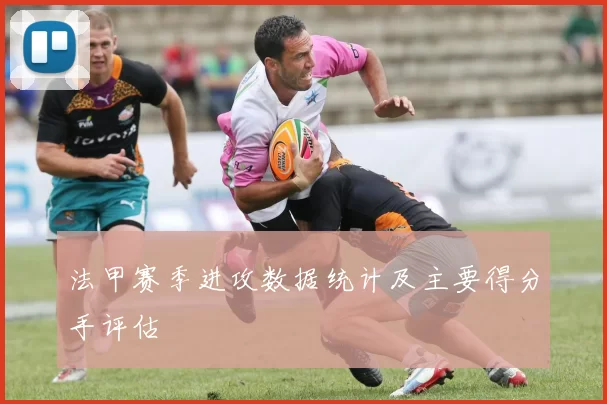 法甲赛季进攻数据统计及主要得分手评估