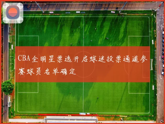 CBA全明星票选开启球迷投票通道参赛球员名单确定