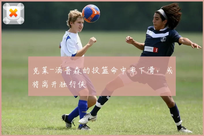 克莱-汤普森的投篮命中率下滑，或将离开独行侠