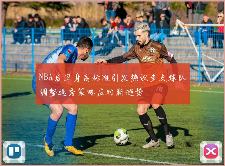 NBA后卫身高标准引发热议多支球队调整选秀策略应对新趋势