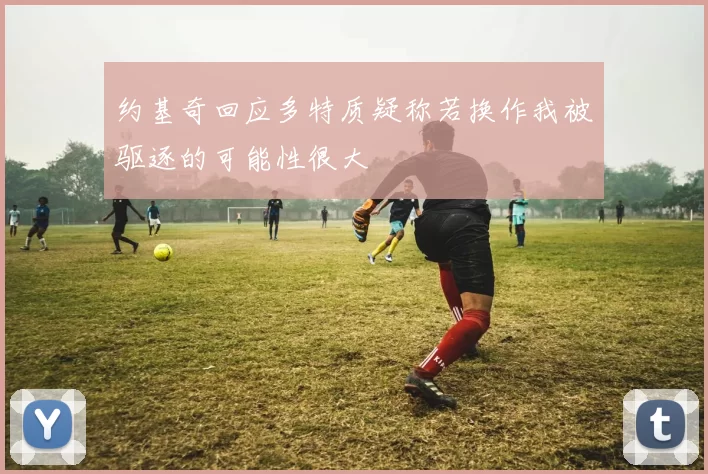 约基奇回应多特质疑称若换作我被驱逐的可能性很大